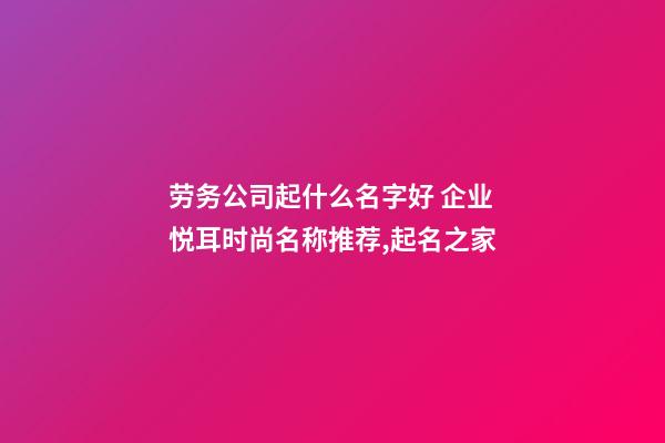 劳务公司起什么名字好 企业悦耳时尚名称推荐,起名之家-第1张-公司起名-玄机派